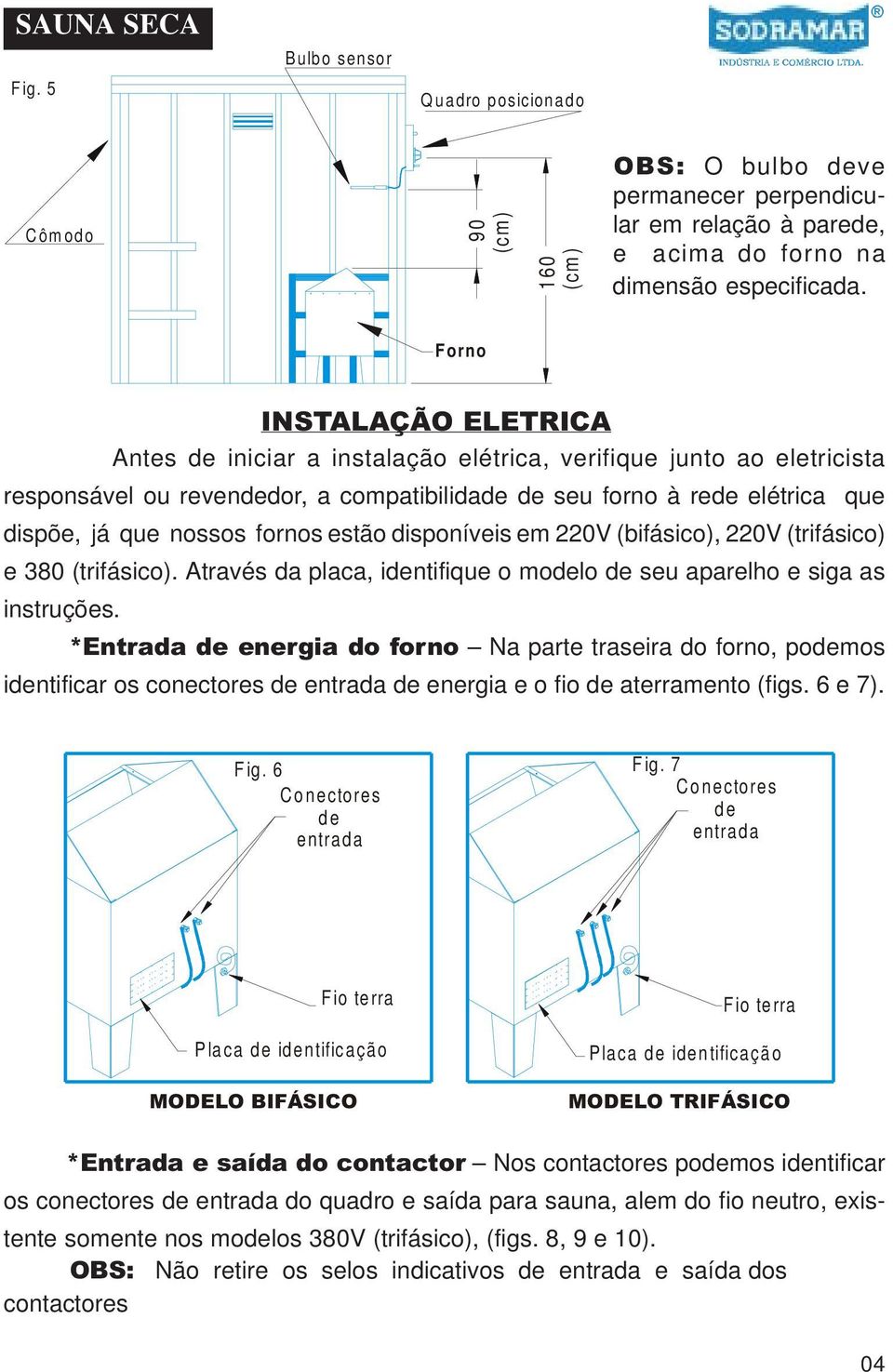 disponíveis em 220V (bifásico), 220V (trifásico) e 380 (trifásico). Através da placa, intifique o molo seu aparelho e siga as instruções.