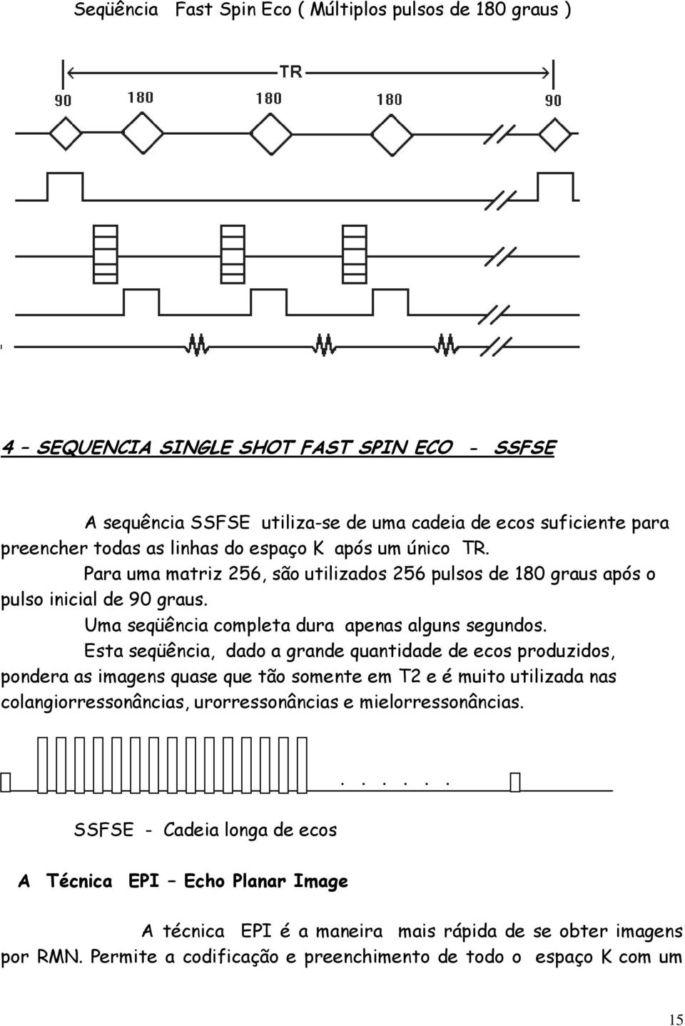 Esta seqüência, dado a grande quantidade de ecos produzidos, pondera as imagens quase que tão somente em T2 e é muito utilizada nas colangiorressonâncias, urorressonâncias e