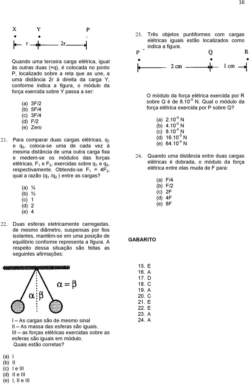 da força exercida sobre Y passa a ser: (a) 3F/2 (b) 5F/4 (c) 3F/4 (d) F/2 (e) Zero Para comparar duas cargas elétricas, q 1 e q 2, coloca-se uma de cada vez à mesma distância de uma outra carga fixa