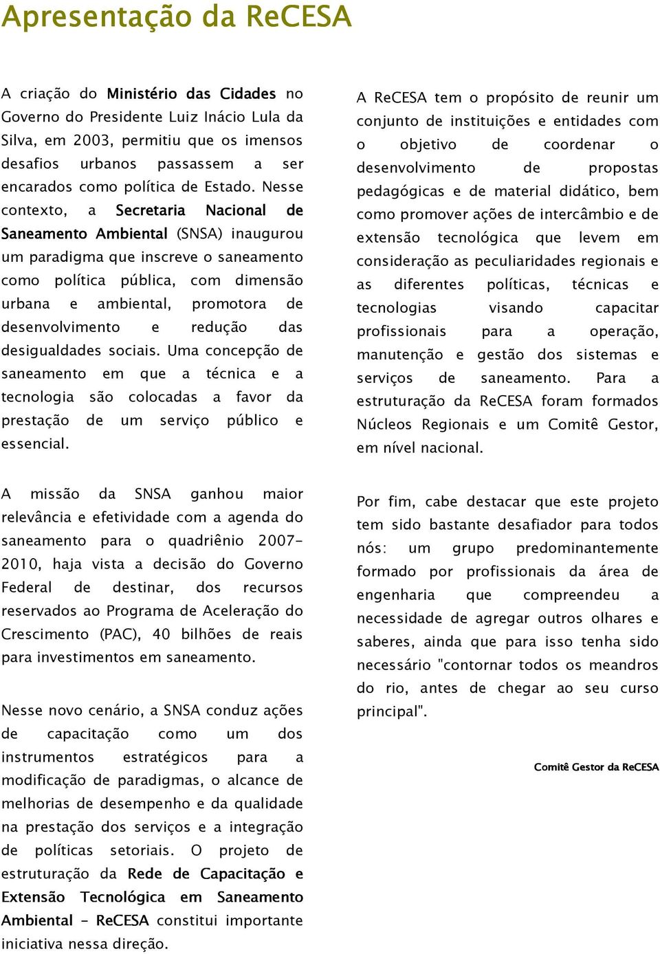 Nesse contexto, a Secretaria Nacional de Saneamento Ambiental (SNSA) inaugurou um paradigma que inscreve o saneamento como política pública, com dimensão urbana e ambiental, promotora de