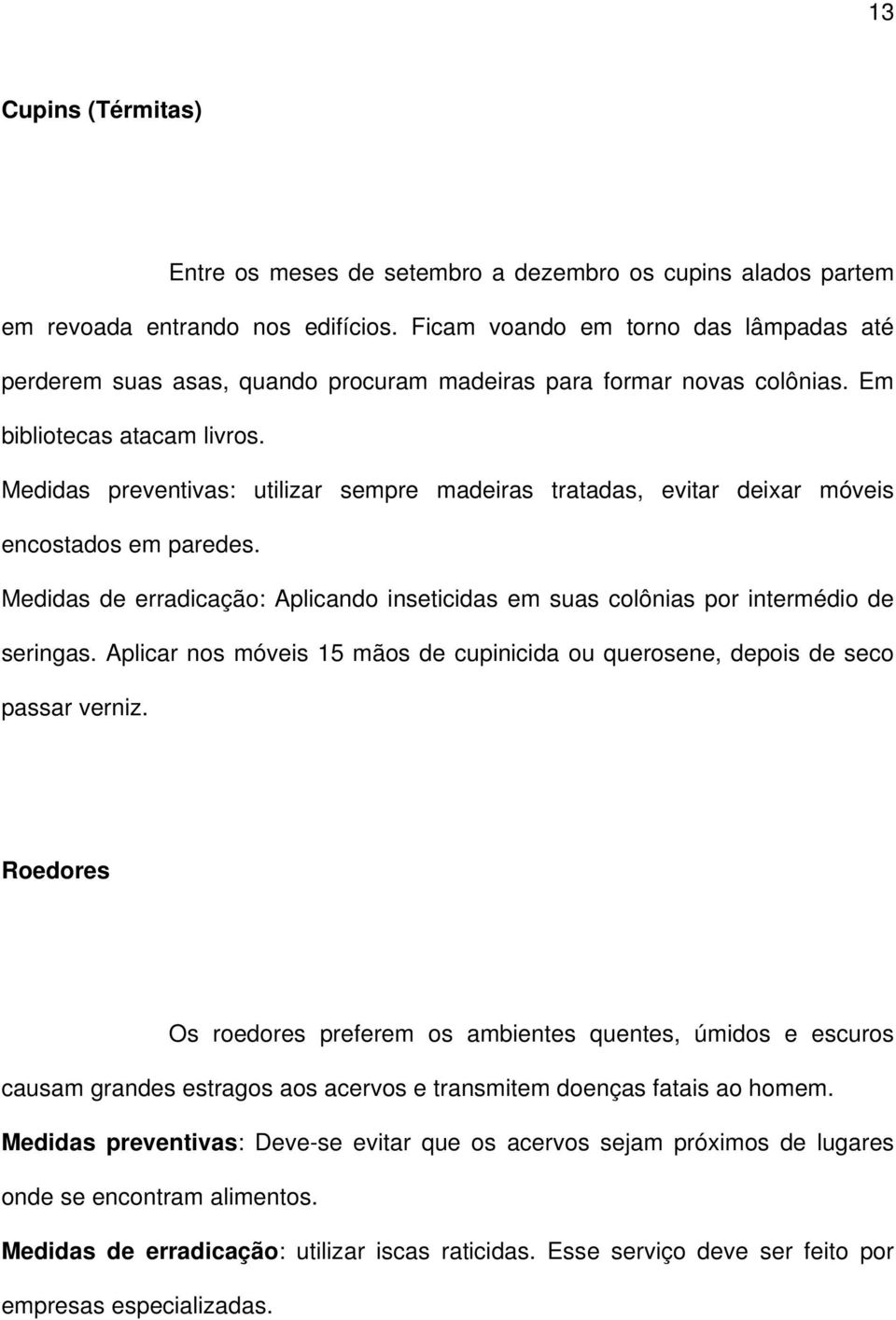 Medidas preventivas: utilizar sempre madeiras tratadas, evitar deixar móveis encostados em paredes. Medidas de erradicação: Aplicando inseticidas em suas colônias por intermédio de seringas.