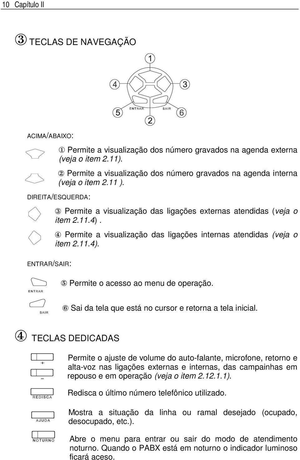 4 Permite a visualização das ligações internas atendidas (veja o item 2.11.4). 5 Permite o acesso ao menu de operação. 6 Sai da tela que está no cursor e retorna a tela inicial.