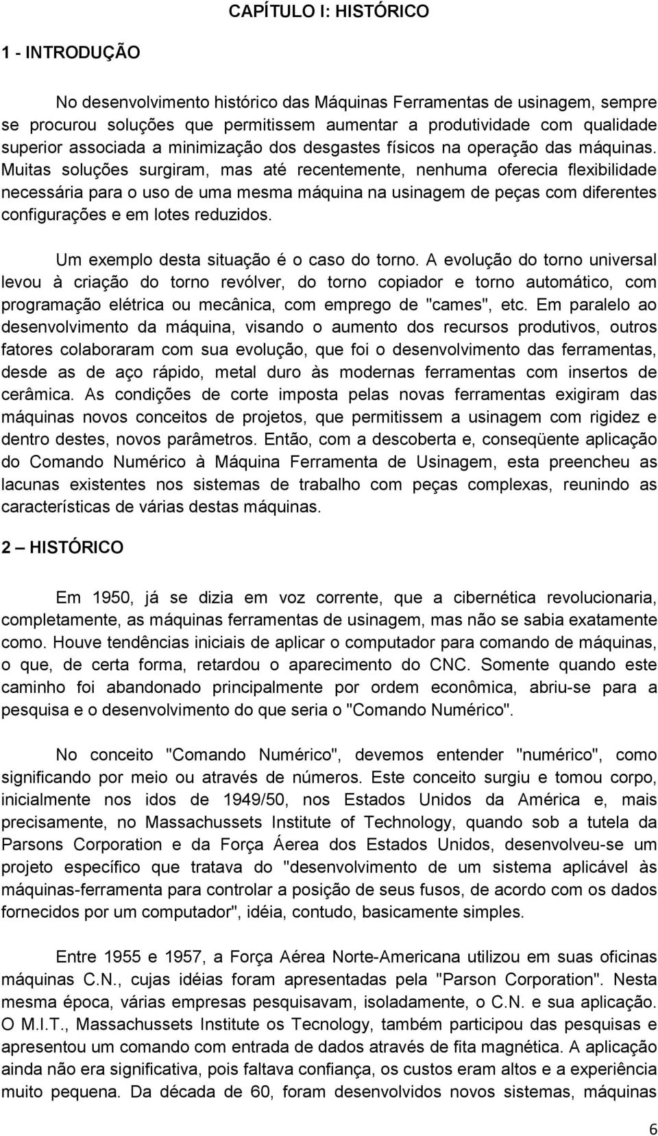 Muitas soluções surgiram, mas até recentemente, nenhuma oferecia flexibilidade necessária para o uso de uma mesma máquina na usinagem de peças com diferentes configurações e em lotes reduzidos.