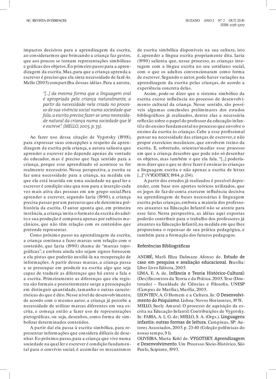 É o primeiro passo para a aprendizagem da escrita. Mas, para que a criança aprenda a escrever é preciso que ela sinta necessidade de fazê-lo. Mello (2005) compartilha dessas idéias. Para a autora, [.