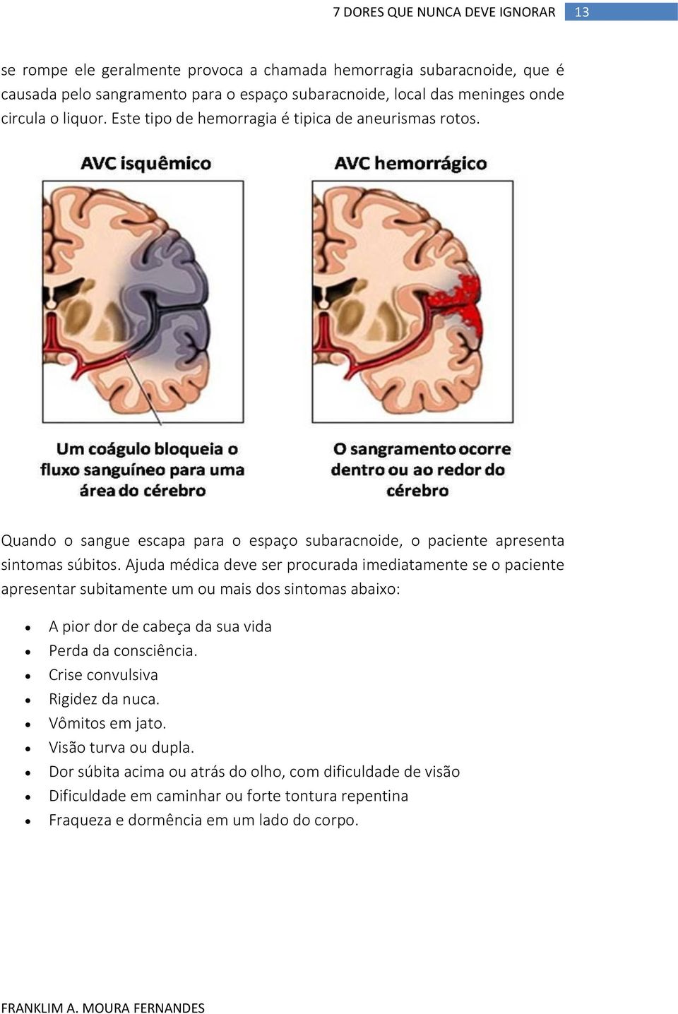 Ajuda médica deve ser procurada imediatamente se o paciente apresentar subitamente um ou mais dos sintomas abaixo: A pior dor de cabeça da sua vida Perda da consciência.