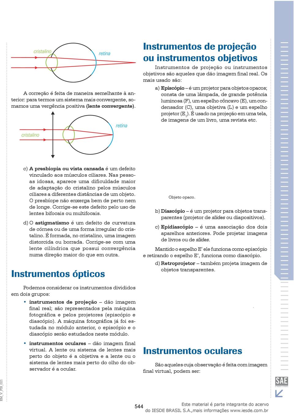 Os mais usado são: Episcópio é um projetor para objetos opacos; consta de uma lâmpada, de grande potência luminosa (F), um espelho côncavo (E), um condensador (C), uma objetiva (L) e um espelho