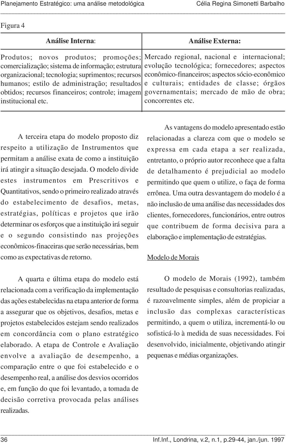 Mercado regional, nacional e internacional; evolução tecnológica; fornecedores; aspectos econômico-financeiros; aspectos sócio-econômico e culturais; entidades de classe; órgãos governamentais;