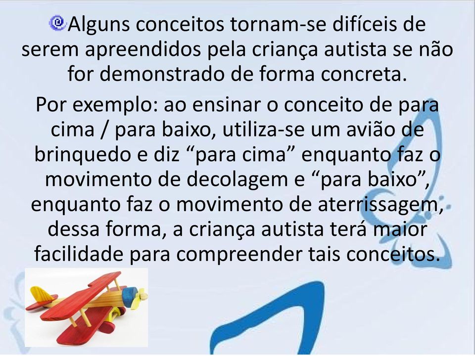 Por exemplo: ao ensinar o conceito de para cima / para baixo, utiliza-se um avião de brinquedo e diz