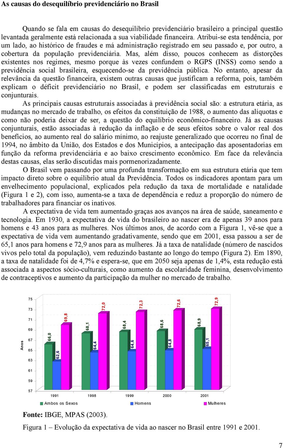 Mas, além disso, poucos conhecem as distorções existentes nos regimes, mesmo porque às vezes confundem o RGPS (INSS) como sendo a previdência social brasileira, esquecendo-se da previdência pública.