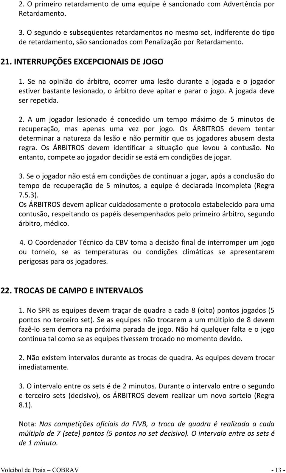 Se na opinião do árbitro, ocorrer uma lesão durante a jogada e o jogador estiver bastante lesionado, o árbitro deve apitar e parar o jogo. A jogada deve ser repetida. 2.