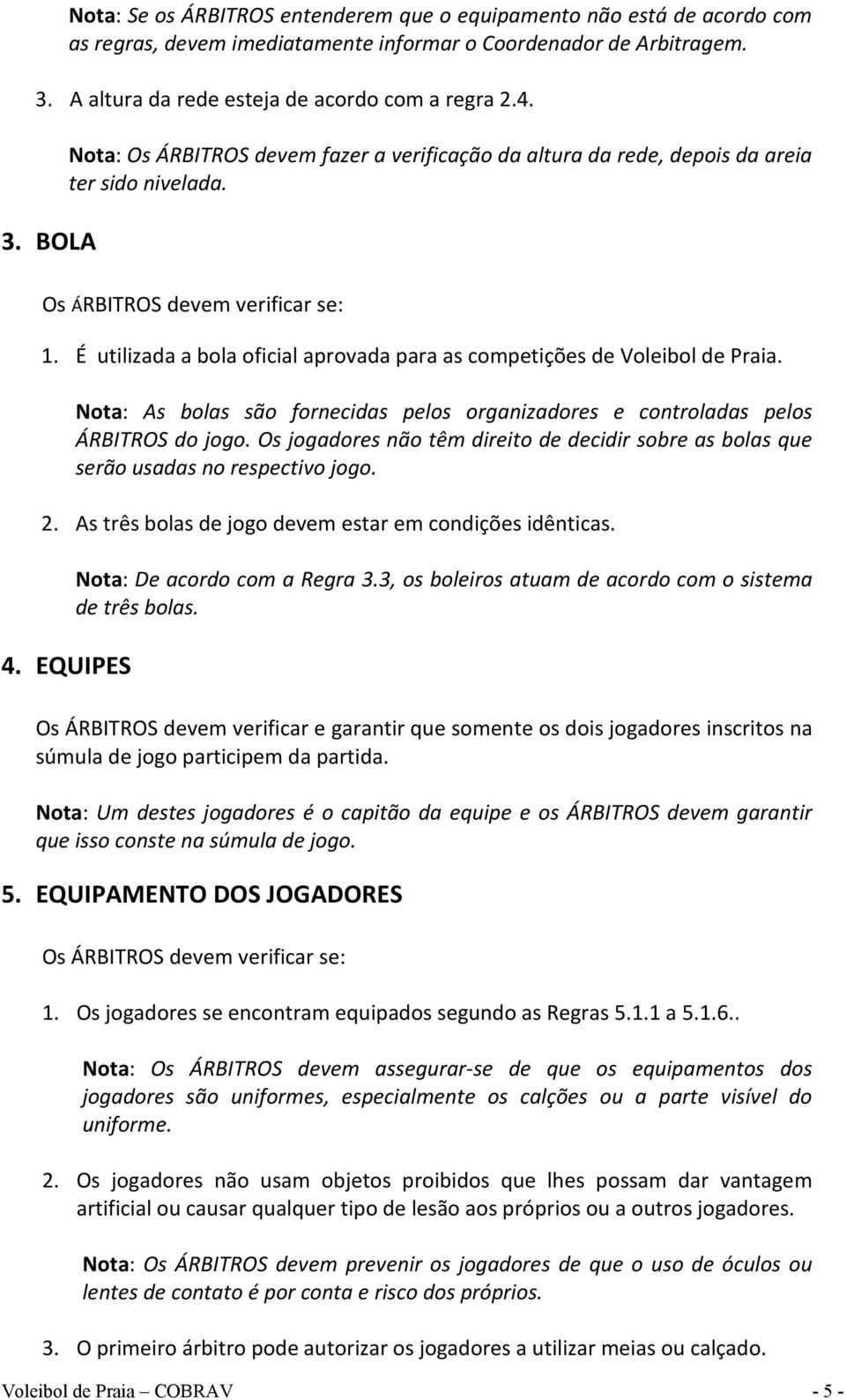 É utilizada a bola oficial aprovada para as competições de Voleibol de Praia. Nota: As bolas são fornecidas pelos organizadores e controladas pelos ÁRBITROS do jogo.