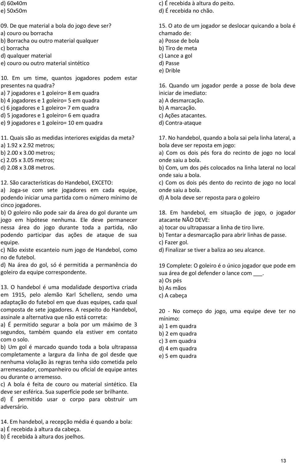 a) 7 jogadores e 1 goleiro= 8 em quadra b) 4 jogadores e 1 goleiro= 5 em quadra c) 6 jogadores e 1 goleiro= 7 em quadra d) 5 jogadores e 1 goleiro= 6 em quadra e) 9 jogadores e 1 goleiro= 10 em