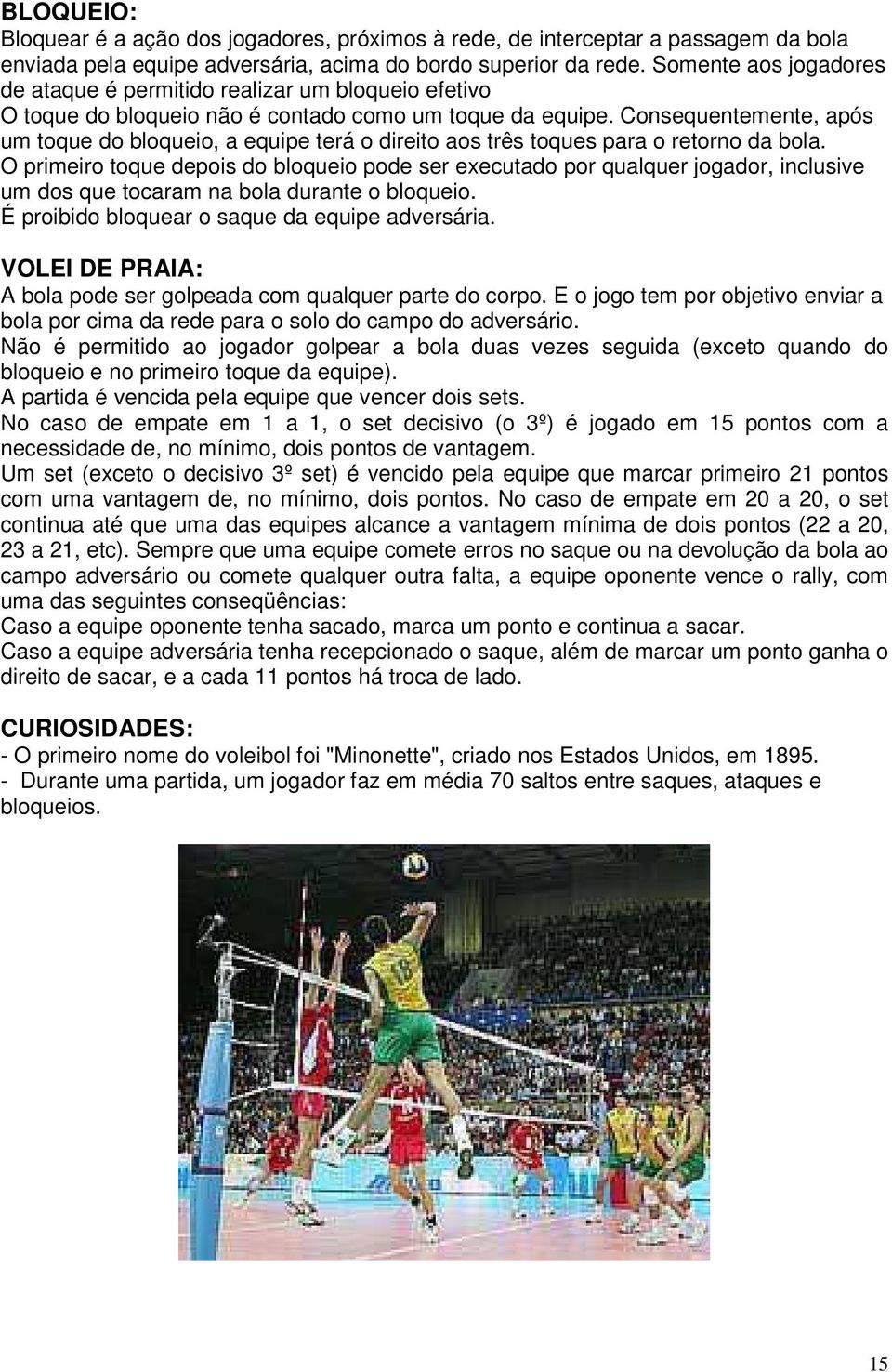 Consequentemente, após um toque do bloqueio, a equipe terá o direito aos três toques para o retorno da bola.