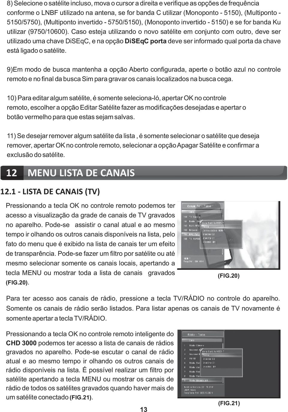 Caso esteja utilizando o novo satélite em conjunto com outro, deve ser utilizado uma chave DiSEqC, e na opção DiSEqC porta deve ser informado qual porta da chave está ligado o satélite.