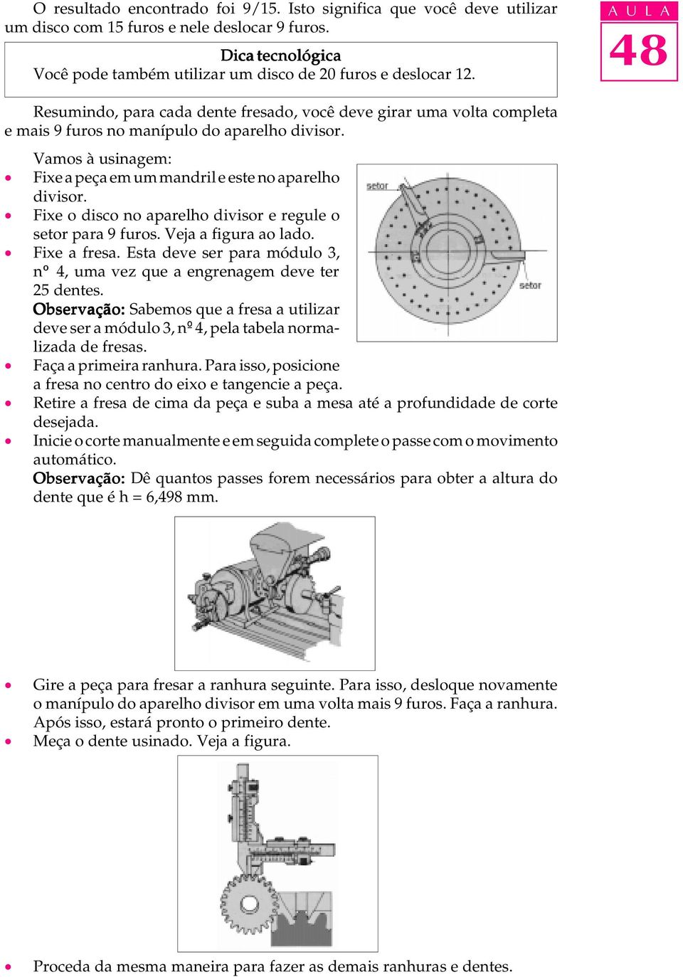 Vamos à usinagem: Fixe a peça em um mandril e este no aparelho divisor. Fixe o disco no aparelho divisor e regule o setor para 9 furos. Veja a figura ao lado. Fixe a fresa.