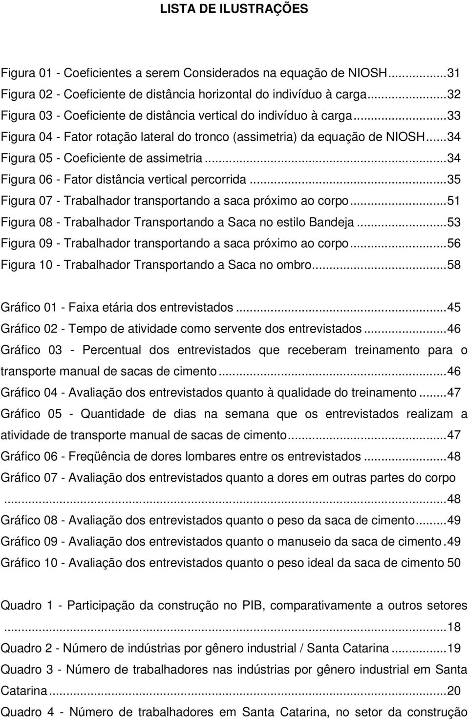 ..34 Figura 06 - Fator distância vertical percorrida...35 Figura 07 - Trabalhador transportando a saca próximo ao corpo...51 Figura 08 - Trabalhador Transportando a Saca no estilo Bandeja.