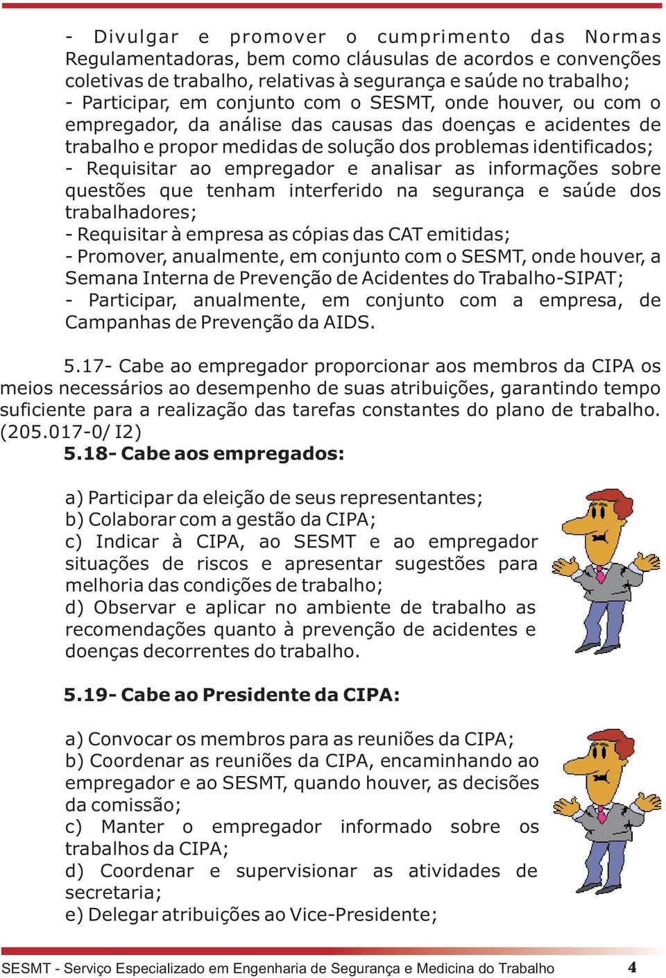 as informações sobre questões que tenham interferido na segurança e saúde dos trabalhadores; - Requisitar à empresa as cópias das CAT emitidas; - Promover, anualmente, em conjunto com o SESMT, onde