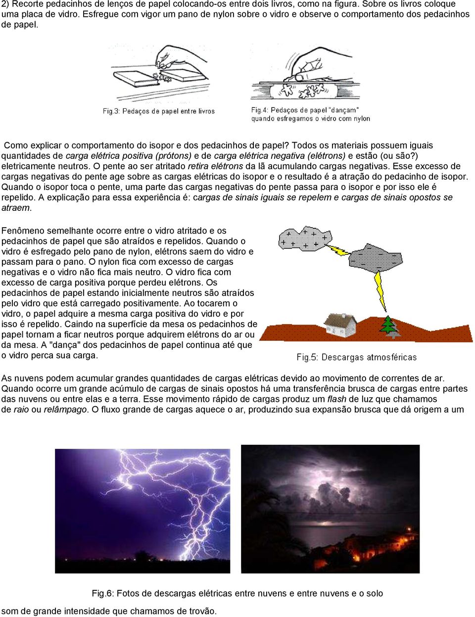 Todos os materiais possuem iguais quantidades de carga elétrica positiva (prótons) e de carga elétrica negativa (elétrons) e estão (ou são?) eletricamente neutros.