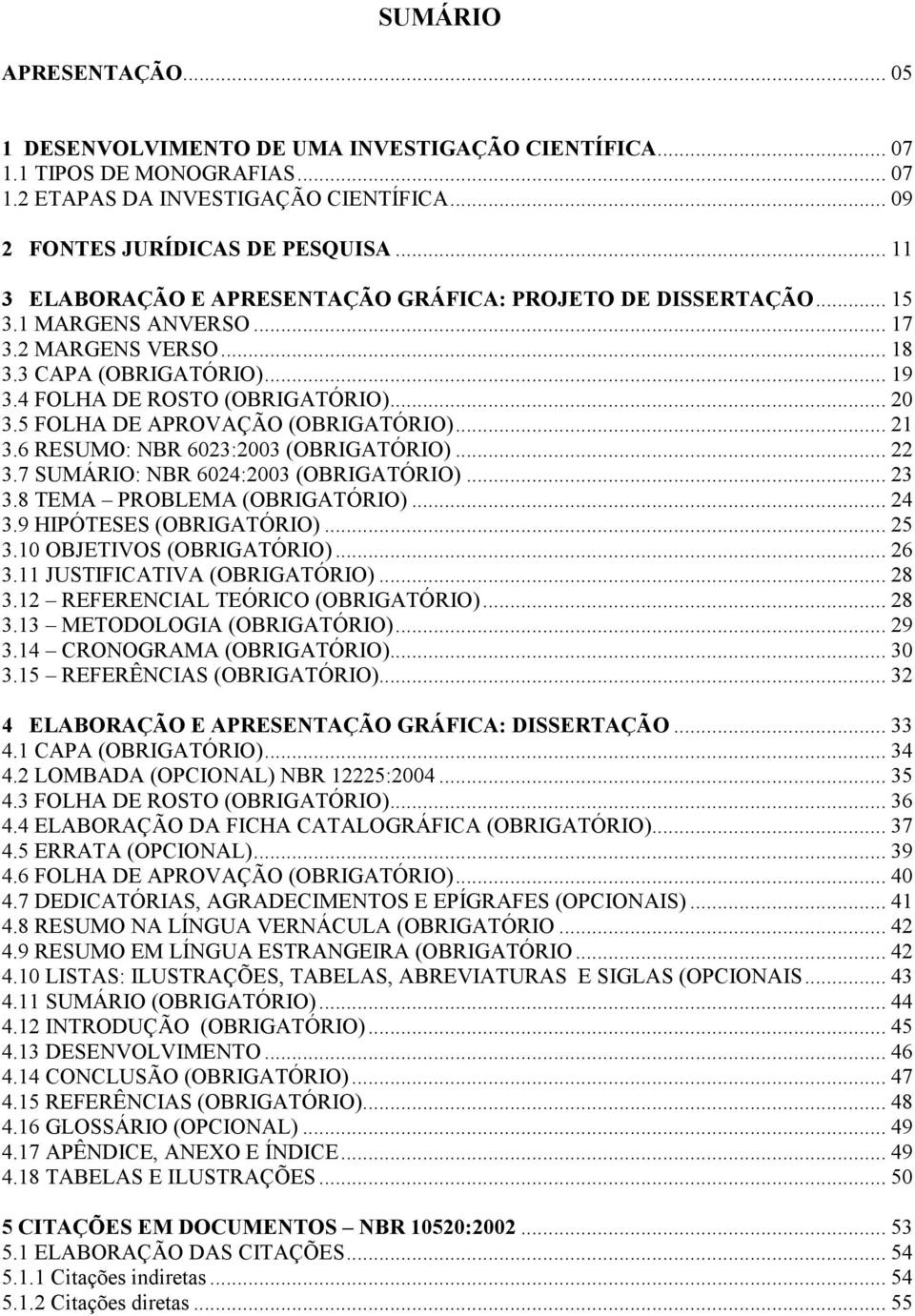 5 FOLHA DE APROVAÇÃO (OBRIGATÓRIO)... 21 3.6 RESUMO: NBR 6023:2003 (OBRIGATÓRIO)... 22 3.7 SUMÁRIO: NBR 6024:2003 (OBRIGATÓRIO)... 23 3.8 TEMA PROBLEMA (OBRIGATÓRIO)... 24 3.9 HIPÓTESES (OBRIGATÓRIO).