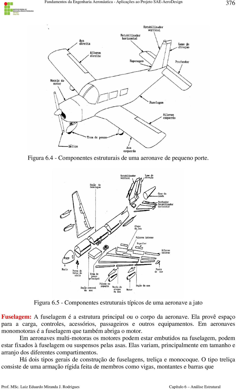 Em aeronaves multi-motoras os motores podem estar embutidos na fuselagem, podem estar fixados à fuselagem ou suspensos pelas asas.