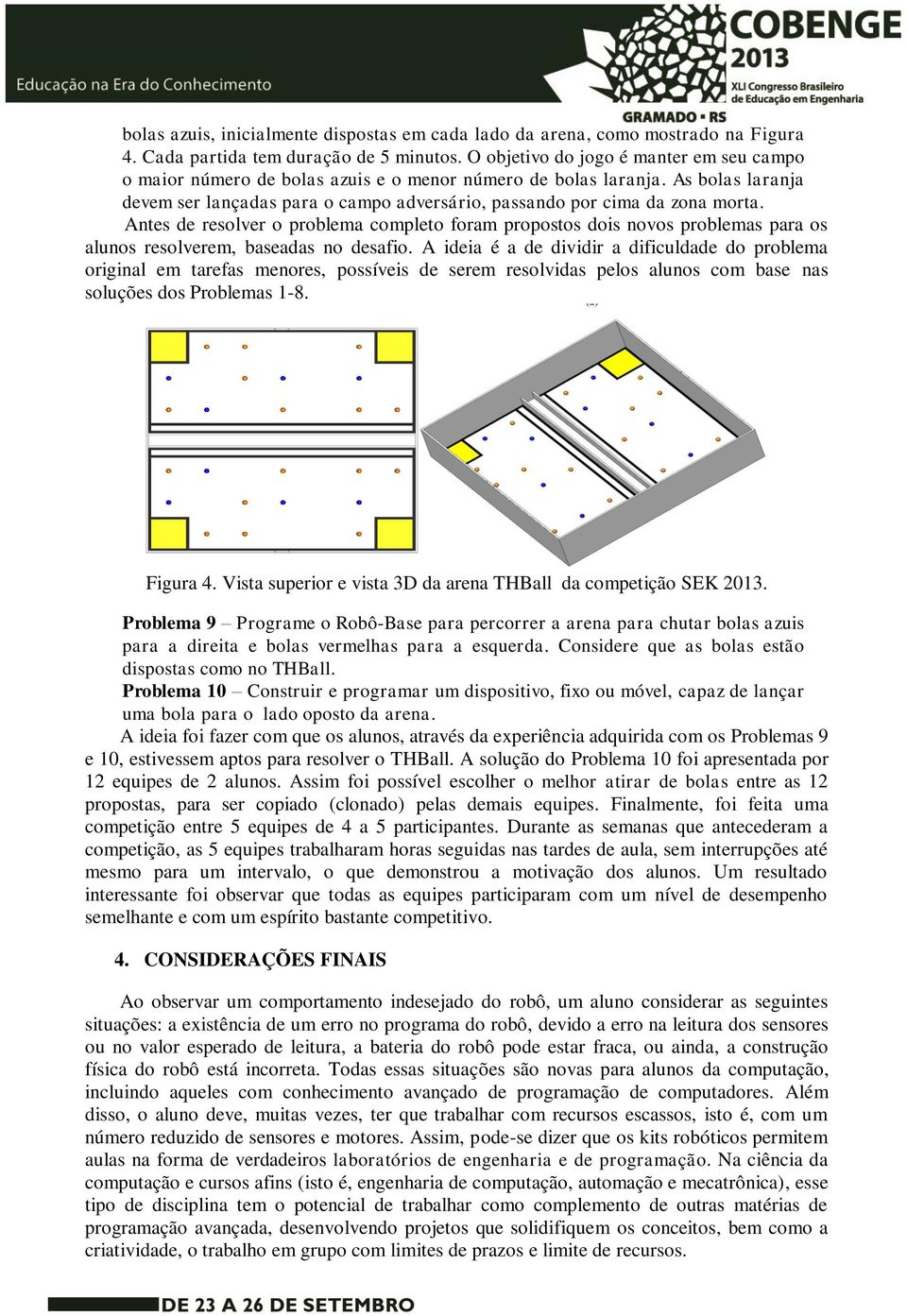 Antes de resolver o problema completo foram propostos dois novos problemas para os alunos resolverem, baseadas no desafio.