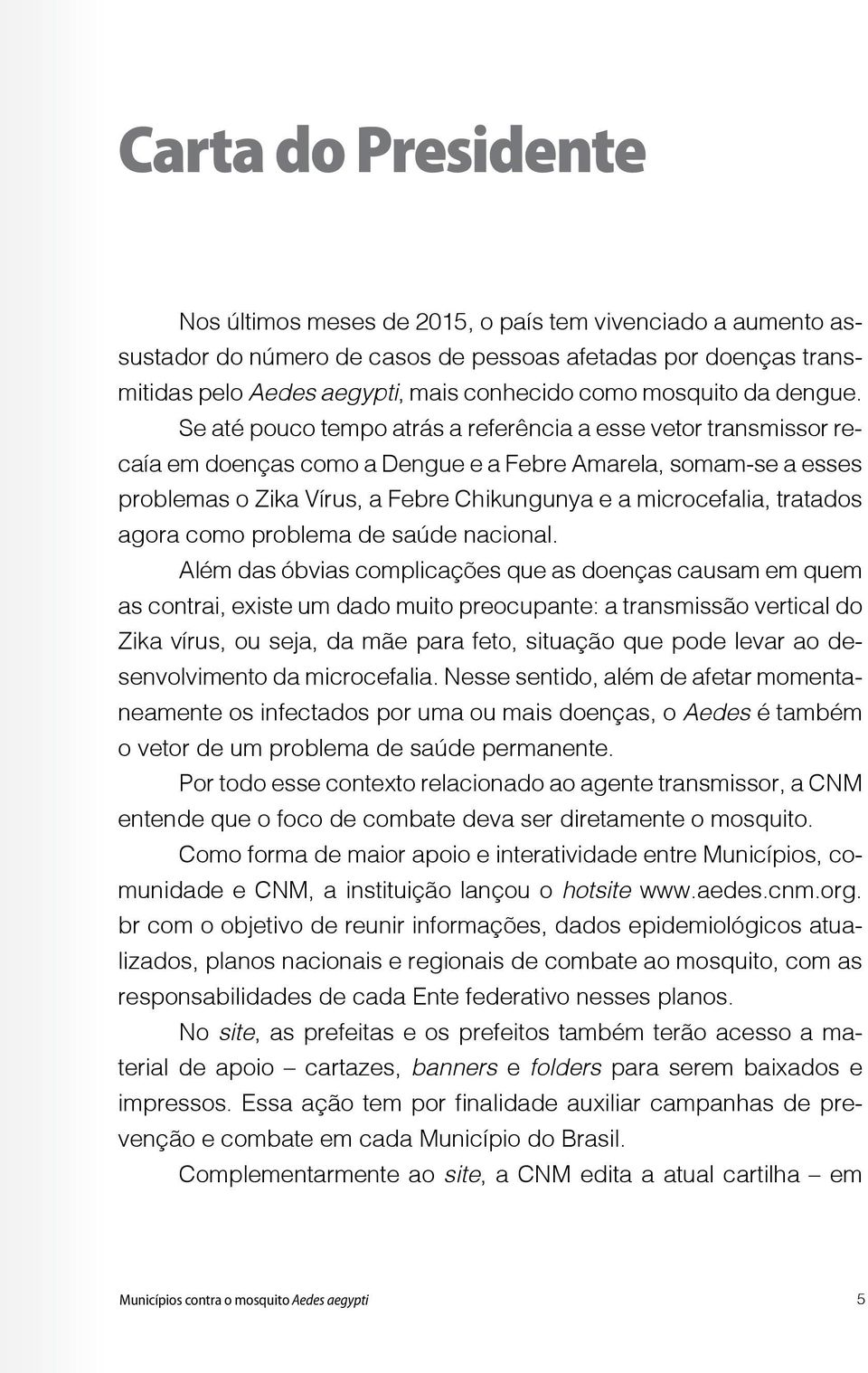 Se até pouco tempo atrás a referência a esse vetor transmissor recaía em doenças como a Dengue e a Febre Amarela, somam-se a esses problemas o Zika Vírus, a Febre Chikungunya e a microcefalia,