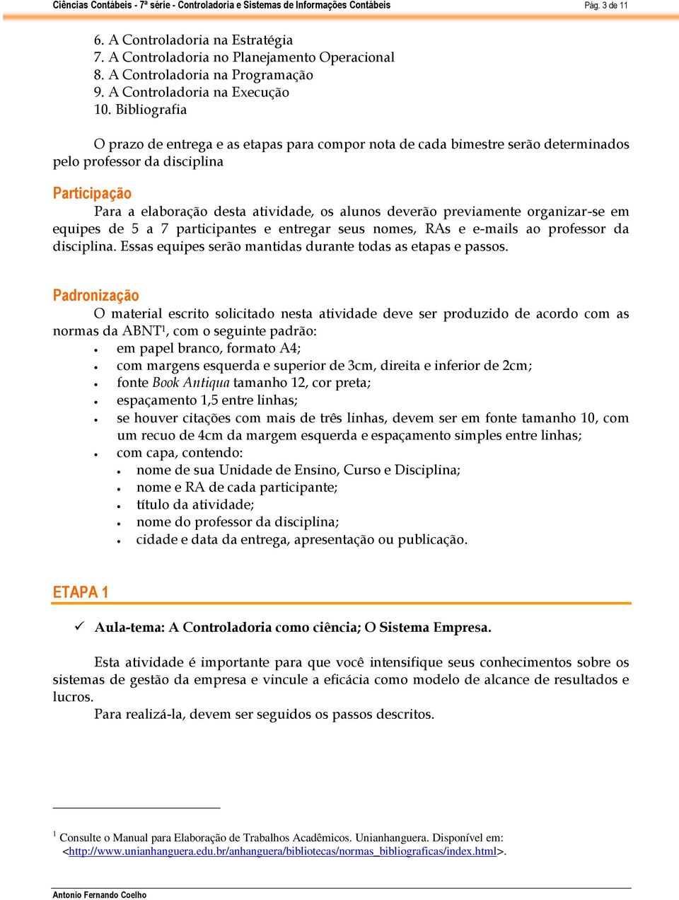 previamente organizar-se em equipes de 5 a 7 participantes e entregar seus nomes, RAs e e-mails ao professor da disciplina. Essas equipes serão mantidas durante todas as etapas e passos.