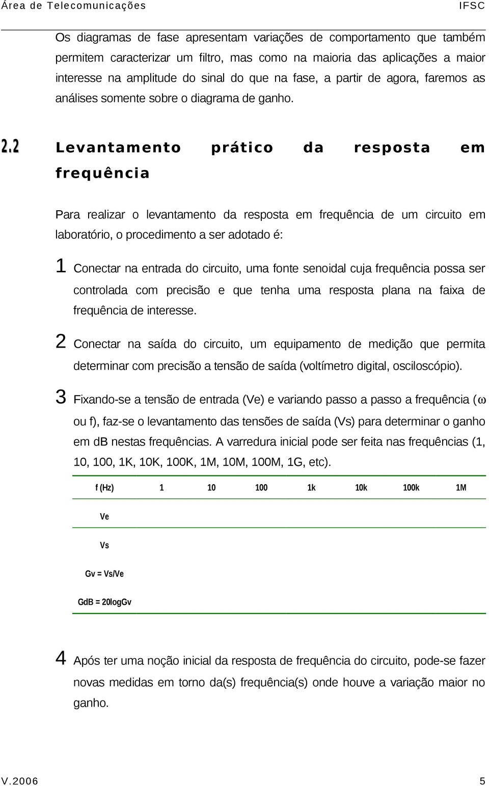 . Levantamento prático da resposta em frequência Para realizar o levantamento da resposta em frequência de um circuito em laboratório, o procedimento a ser adotado é: 1 Conectar na entrada do