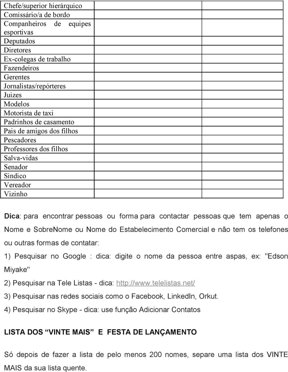 tem apenas o Nome e SobreNome ou Nome do Estabelecimento Comercial e não tem os telefones ou outras formas de contatar: 1) Pesquisar no Google : dica: digite o nome da pessoa entre aspas, ex: "Edson