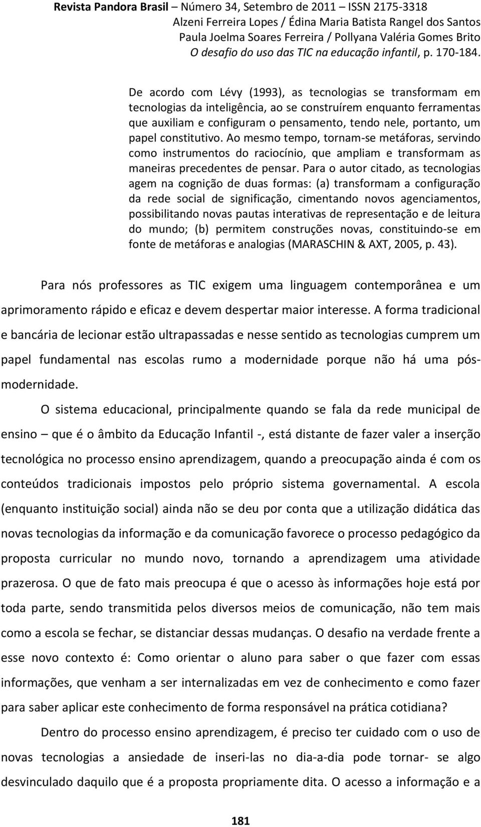 Para o autor citado, as tecnologias agem na cognição de duas formas: (a) transformam a configuração da rede social de significação, cimentando novos agenciamentos, possibilitando novas pautas