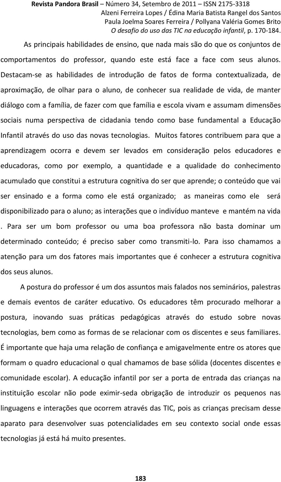 família e escola vivam e assumam dimensões sociais numa perspectiva de cidadania tendo como base fundamental a Educação Infantil através do uso das novas tecnologias.