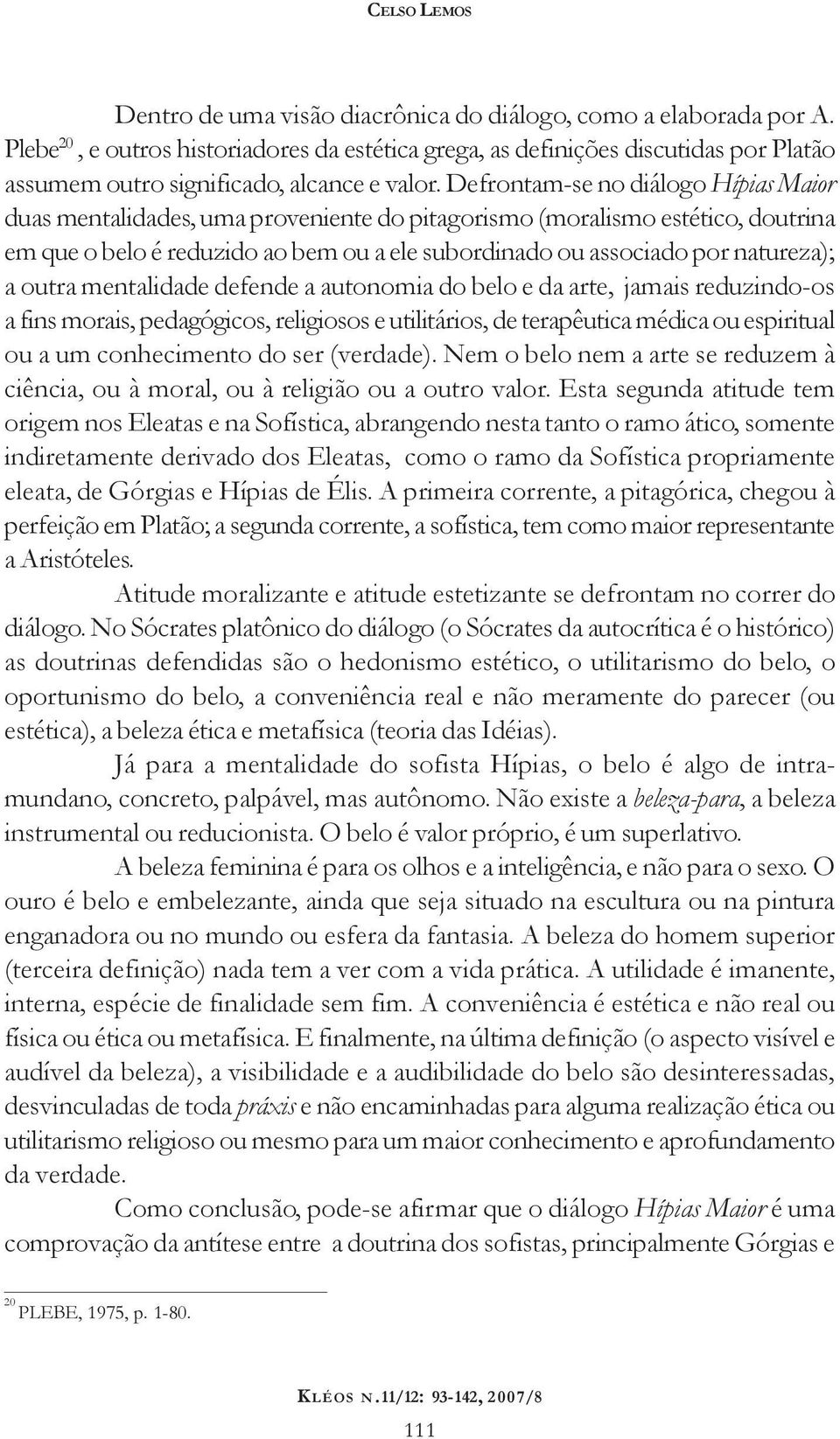 Defrontam-se no diálogo Hípias Maior duas mentalidades, uma proveniente do pitagorismo (moralismo estético, doutrina em que o belo é reduzido ao bem ou a ele subordinado ou associado por natureza); a