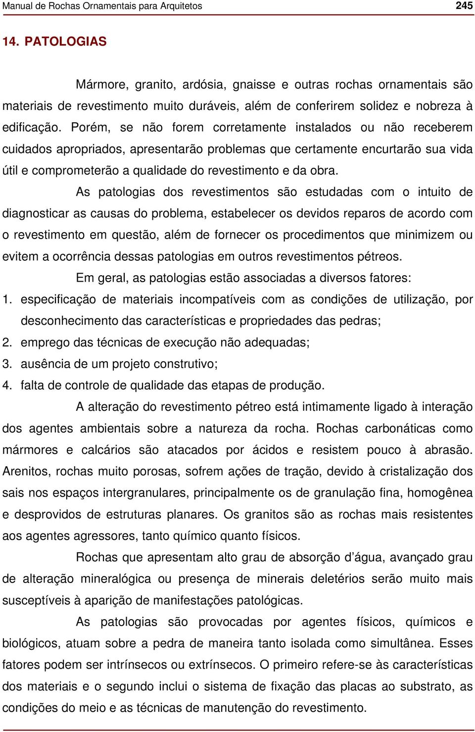 Porém, se não forem corretamente instalados ou não receberem cuidados apropriados, apresentarão problemas que certamente encurtarão sua vida útil e comprometerão a qualidade do revestimento e da obra.