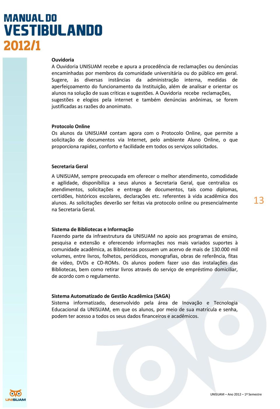 A Ouvidoria recebe reclamações, sugestões e elogios pela internet e também denúncias anônimas, se forem justificadas as razões do anonimato.