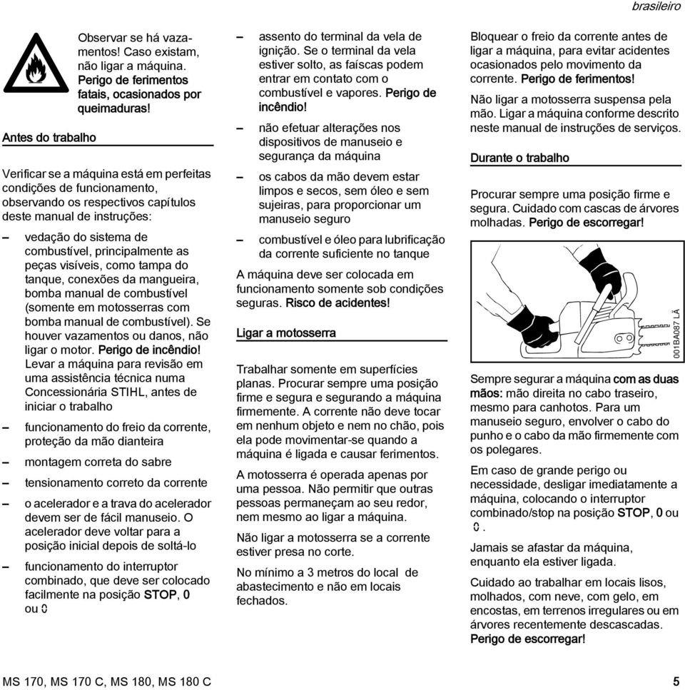 visíveis, como tampa do tanque, conexões da mangueira, bomba manual de combustível (somente em motosserras com bomba manual de combustível). Se houver vazamentos ou danos, não ligar o motor.