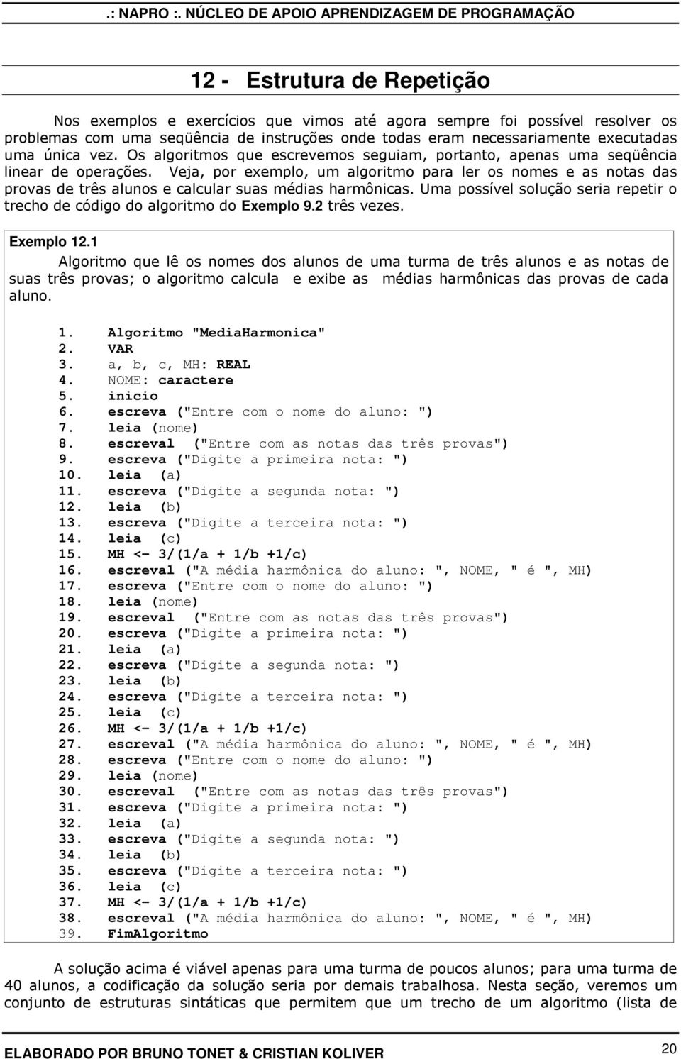 Veja, por exemplo, um algoritmo para ler os nomes e as notas das provas de três alunos e calcular suas médias harmônicas.