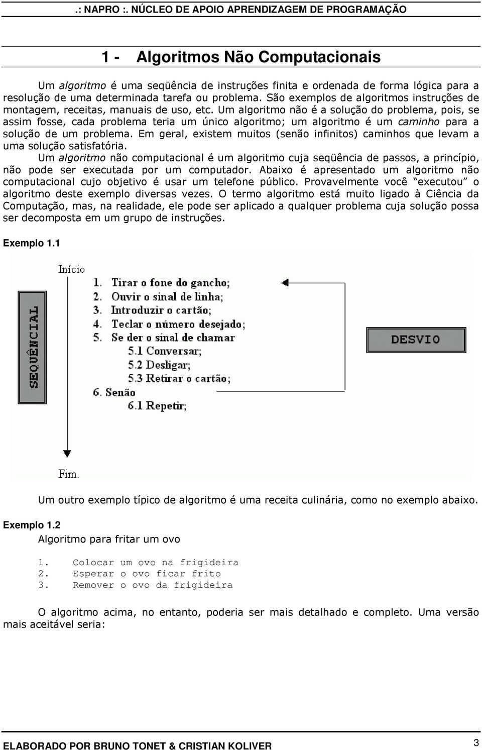 Um algoritmo não é a solução do problema, pois, se assim fosse, cada problema teria um único algoritmo; um algoritmo é um caminho para a solução de um problema.