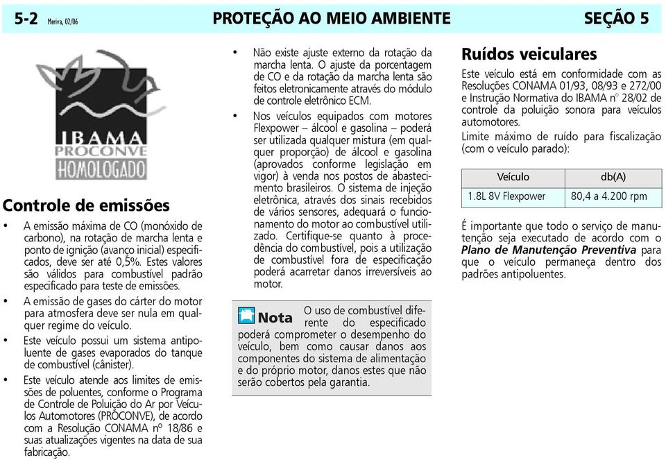 A emissão de gases do cárter do motor para atmosfera deve ser nula em qualquer regime do veículo. Este veículo possui um sistema antipoluente de gases evaporados do tanque de combustível (cânister).