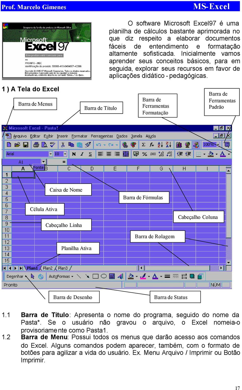 1 ) A Tela do Excel Barra de Menus Barra de Título Barra de Ferramentas Formatação Barra de Ferramentas Padrão Caixa de Nome Barra de Fórmulas Célula Ativa Cabeçalho Coluna Cabeçalho Linha Barra de