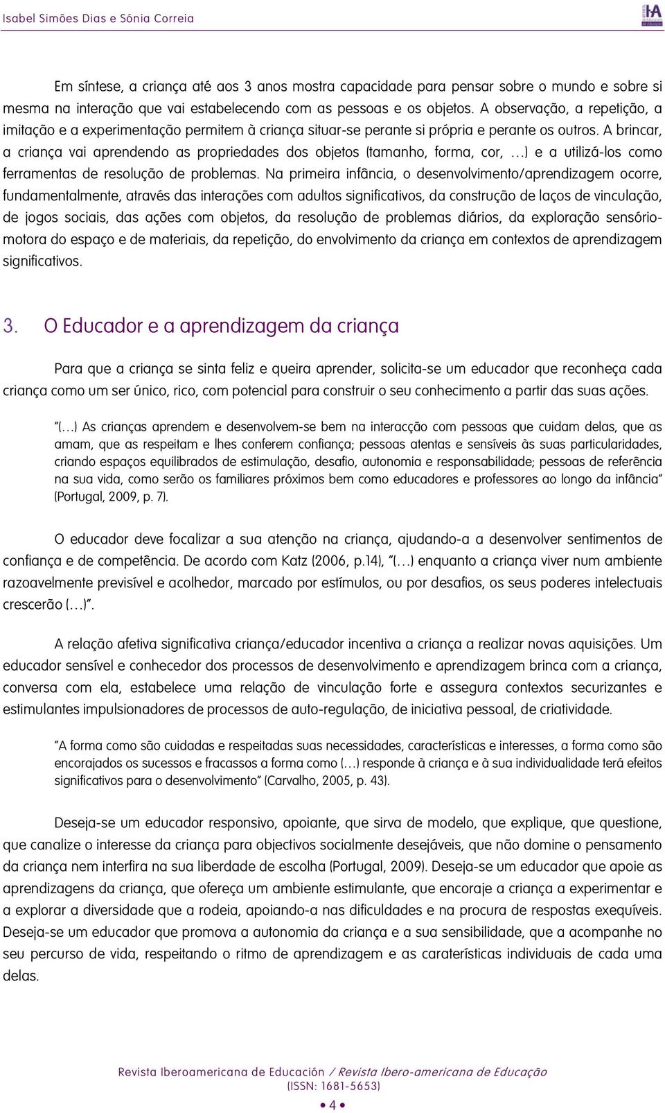 A brincar, a criança vai aprendendo as propriedades dos objetos (tamanho, forma, cor, ) e a utilizá-los como ferramentas de resolução de problemas.