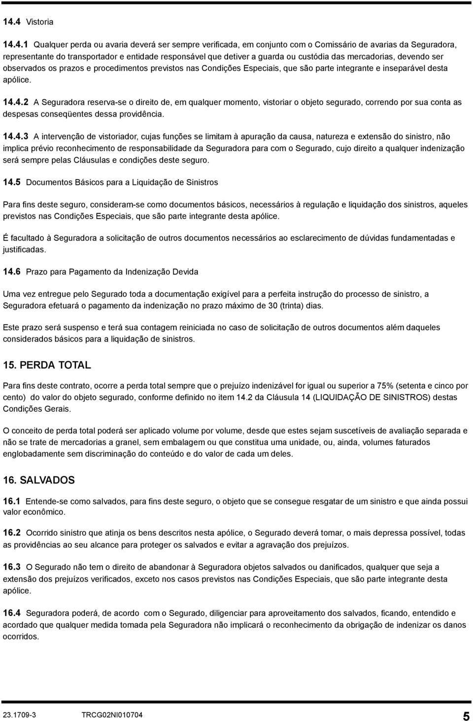 4.2 A Seguradora reserva-se o direito de, em qualquer momento, vistoriar o objeto segurado, correndo por sua conta as despesas conseqüentes dessa providência. 14.4.3 A intervenção de vistoriador,