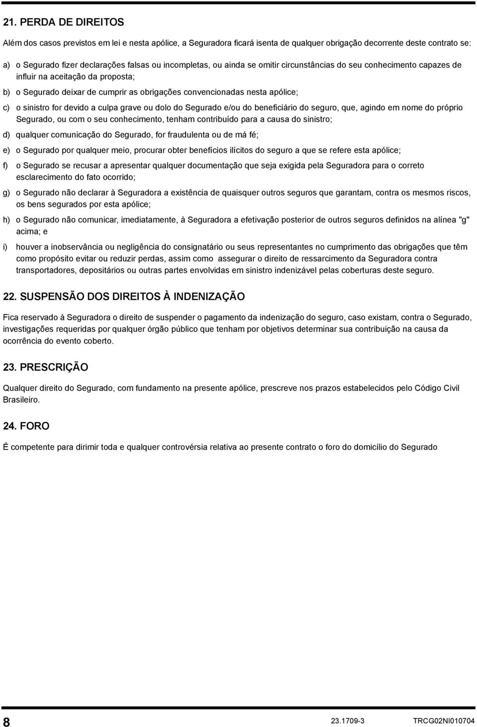 sinistro for devido a culpa grave ou dolo do Segurado e/ou do beneficiário do seguro, que, agindo em nome do próprio Segurado, ou com o seu conhecimento, tenham contribuído para a causa do sinistro;