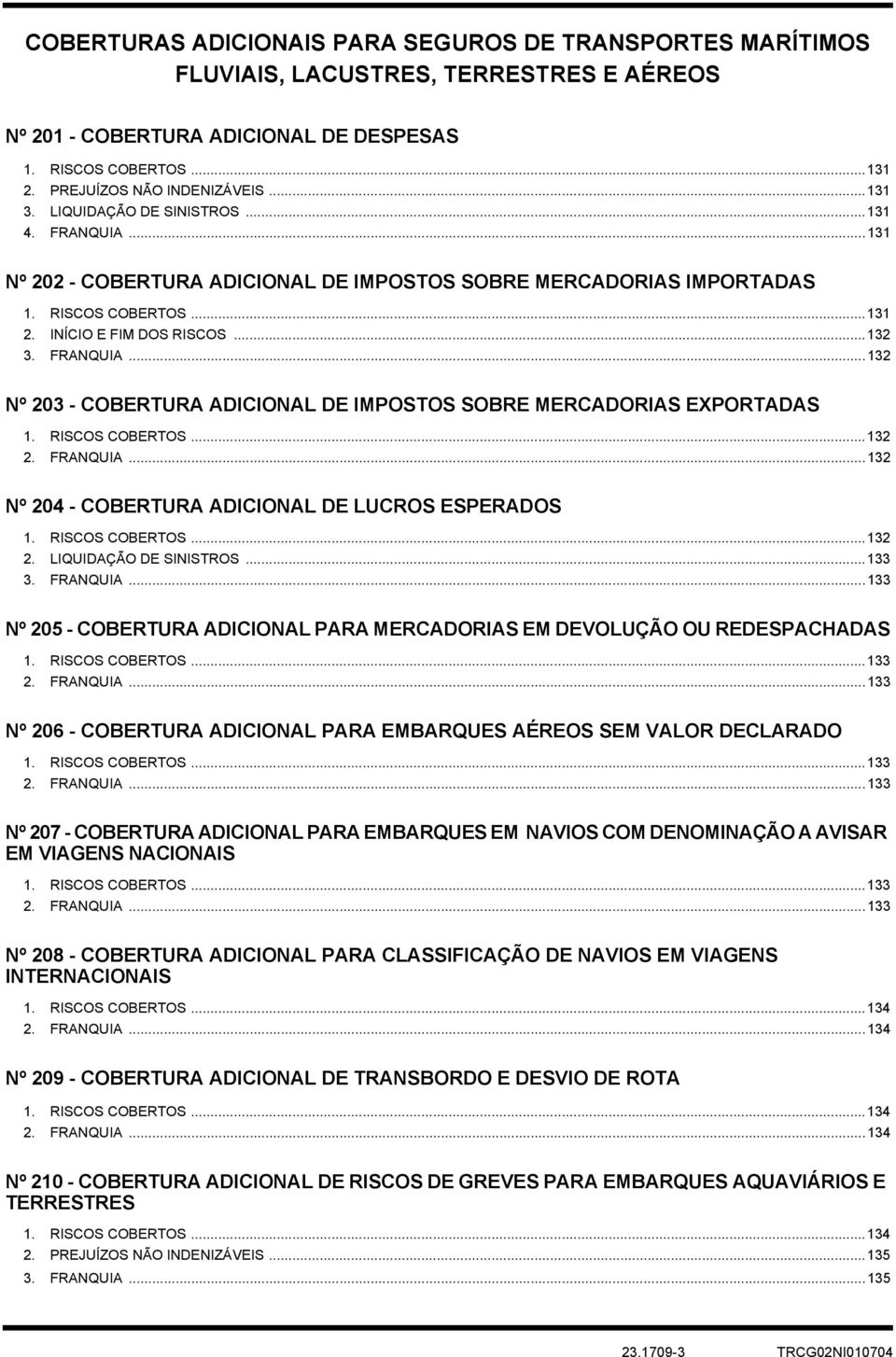 RISCOS COBERTOS...132 2. FRANQUIA...132 Nº 204 - COBERTURA ADICIONAL DE LUCROS ESPERADOS 1. RISCOS COBERTOS...132 2. LIQUIDAÇÃO DE SINISTROS...133 3. FRANQUIA...133 Nº 205 - COBERTURA ADICIONAL PARA MERCADORIAS EM DEVOLUÇÃO OU REDESPACHADAS 1.