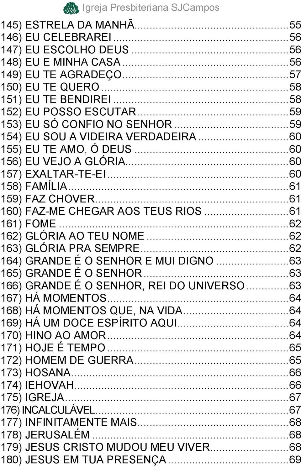 .. 61 159) FAZ CHOVER... 61 160) FAZ-ME CHEGAR AOS TEUS RIOS... 61 161) FOME... 62 162) GLÓRIA AO TEU NOME... 62 163) GLÓRIA PRA SEMPRE... 62 164) GRANDE É O SENHOR E MUI DIGNO.