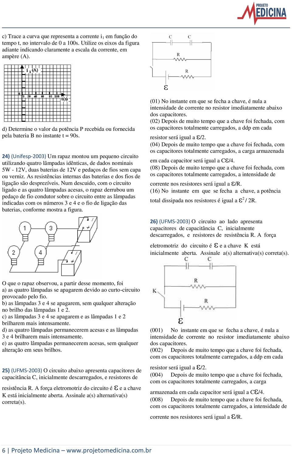 4 (Unifesp-003 Um rapaz montou um pequeno circuito utilizando quatro lâmpadas idênticas, de dados nominais 5W - V, duas baterias de V e pedaços de fios sem capa ou verniz.