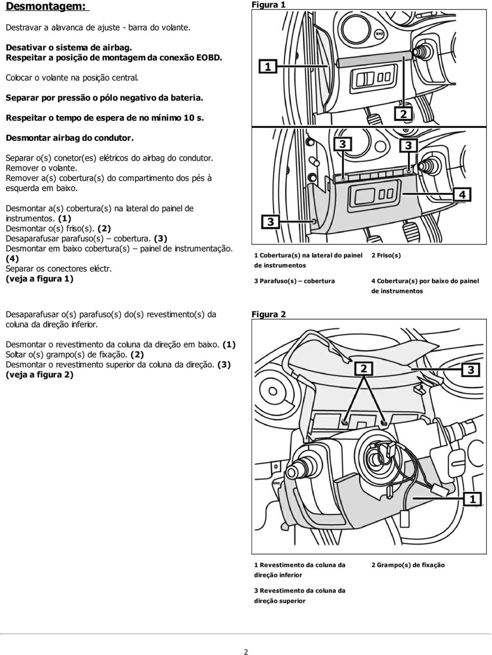 Remover o volante. Remover a(s) cobertura(s) do compartimento dos pés à esquerda em baixo. Desmontar a(s) cobertura(s) na lateral do painel de instrumentos. (1) Desmontar o(s) friso(s).