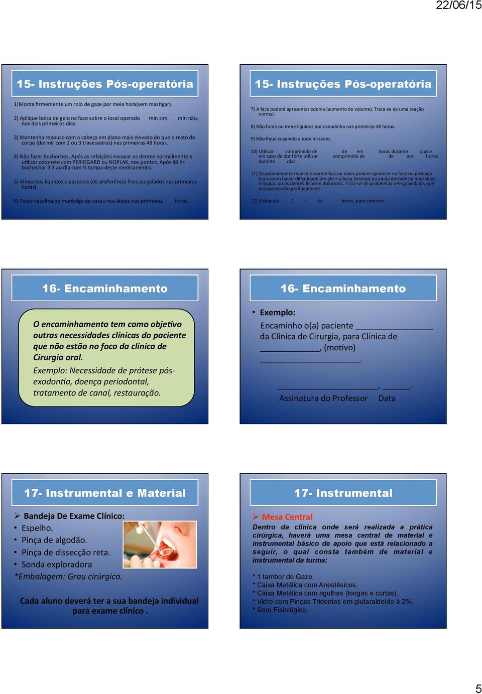 Após as refeições escovar os dentes normalmente e uslizar cotonete com PERIOGARD ou NOPLAK. nos pontos. Após 48 hs bochechar 3 X ao dia com ½ tampa deste medicamento.