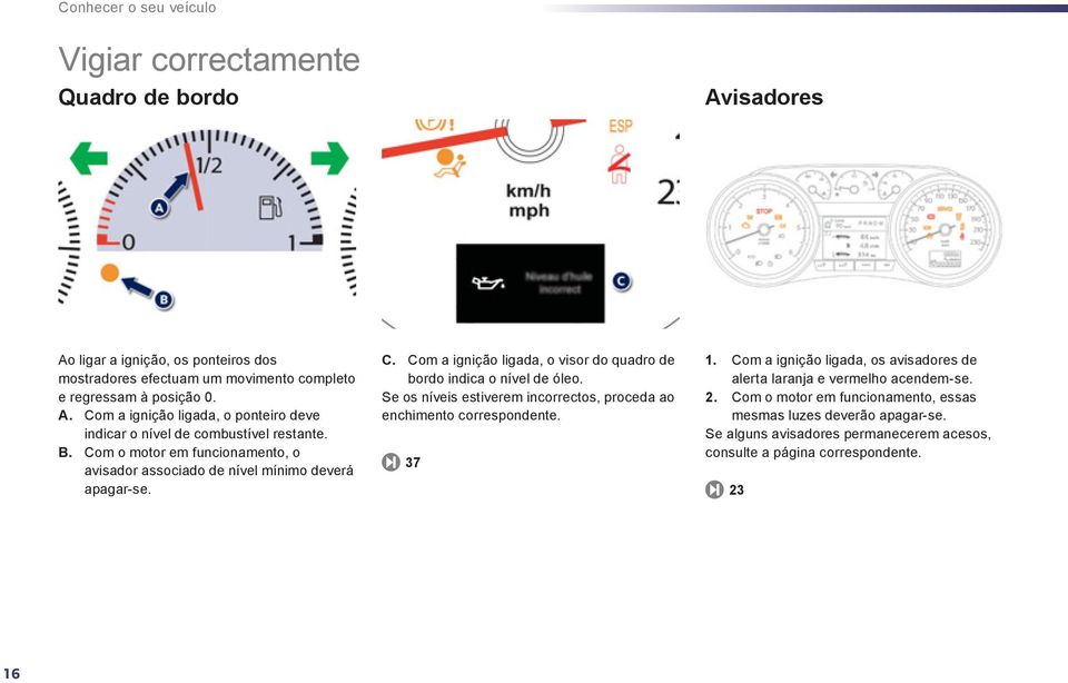 Se os níveis estiverem incorrectos, proceda ao enchimento correspondente. 37 1. Com a ignição ligada, os avisadores de alerta laranja e vermelho acendem-se. 2.