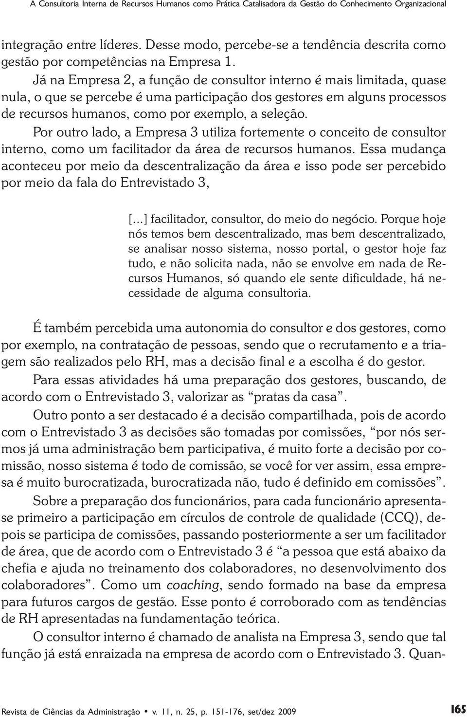 Já na Empresa 2, a função de consultor interno é mais limitada, quase nula, o que se percebe é uma participação dos gestores em alguns processos de recursos humanos, como por exemplo, a seleção.