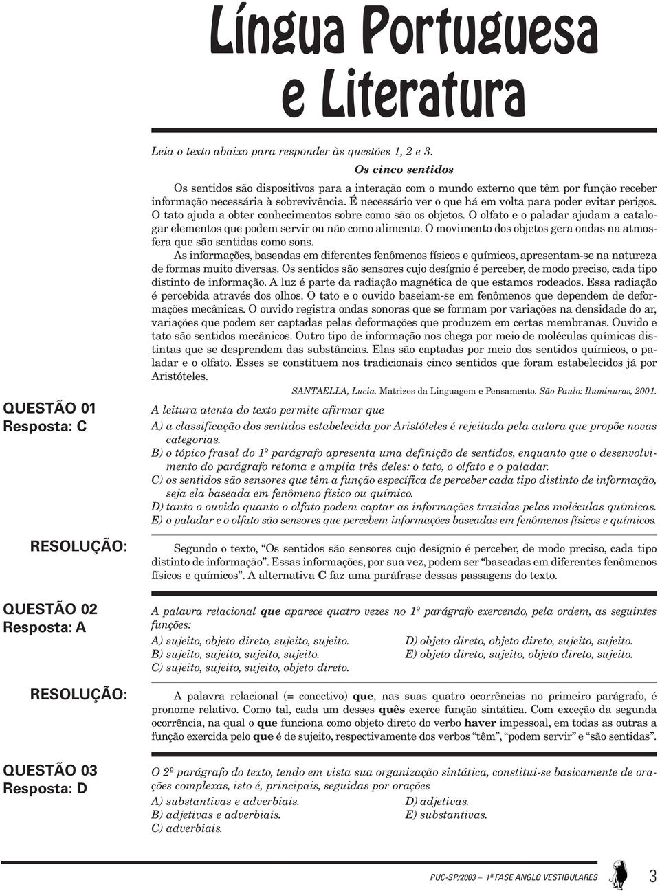 É necessário ver o que há em volta para poder evitar perigos. O tato ajuda a obter conhecimentos sobre como são os objetos.